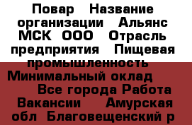 Повар › Название организации ­ Альянс-МСК, ООО › Отрасль предприятия ­ Пищевая промышленность › Минимальный оклад ­ 27 000 - Все города Работа » Вакансии   . Амурская обл.,Благовещенский р-н